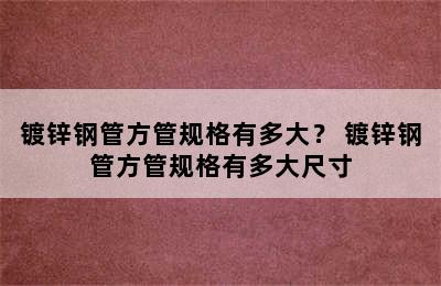 镀锌钢管方管规格有多大？ 镀锌钢管方管规格有多大尺寸